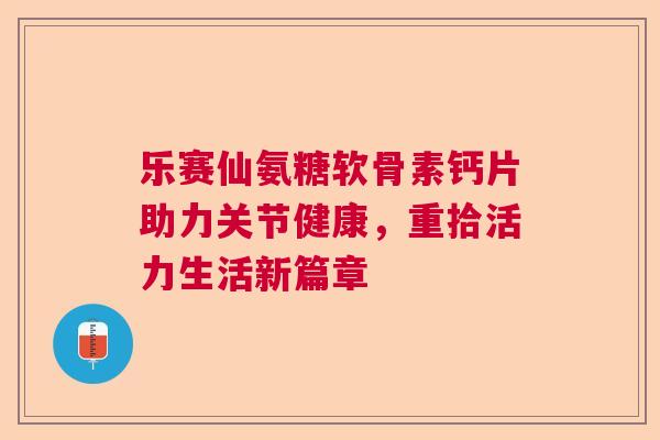 乐赛仙氨糖软骨素钙片助力关节健康，重拾活力生活新篇章