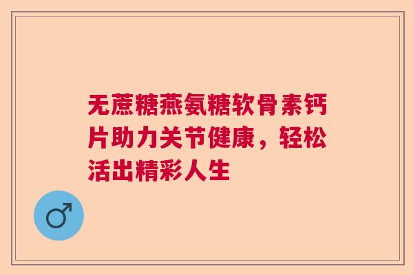无蔗糖燕氨糖软骨素钙片助力关节健康，轻松活出精彩人生