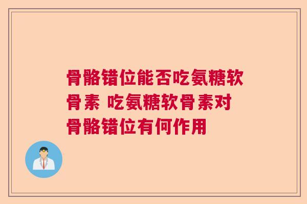 骨骼错位能否吃氨糖软骨素 吃氨糖软骨素对骨骼错位有何作用