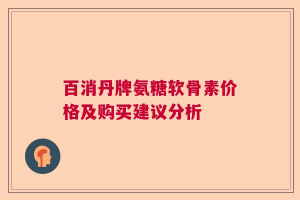 百消丹牌氨糖软骨素价格及购买建议分析