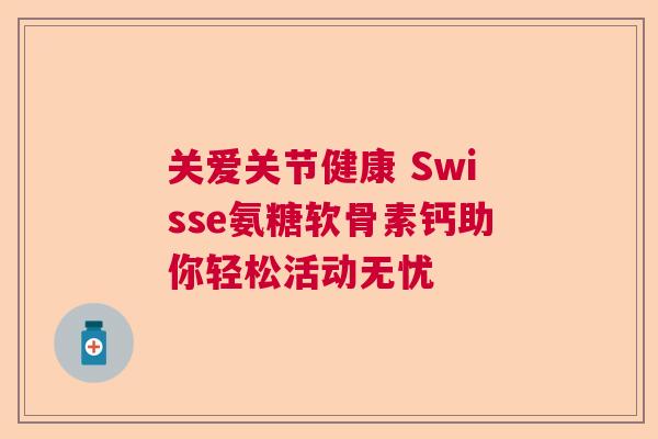 关爱关节健康 Swisse氨糖软骨素钙助你轻松活动无忧