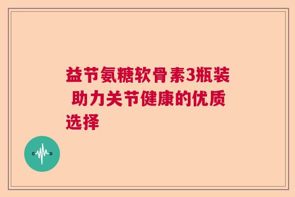 益节氨糖软骨素3瓶装 助力关节健康的优质选择