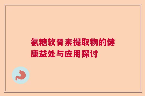 氨糖软骨素提取物的健康益处与应用探讨 氨糖软骨素提取物的健康益处与应用探讨