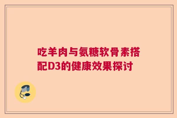 吃羊肉与氨糖软骨素搭配D3的健康效果探讨