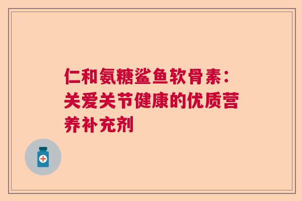 仁和氨糖鲨鱼软骨素：关爱关节健康的优质营养补充剂
