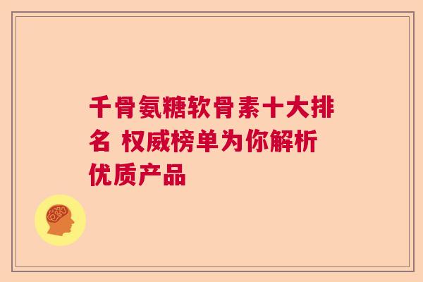 千骨氨糖软骨素十大排名 权威榜单为你解析优质产品