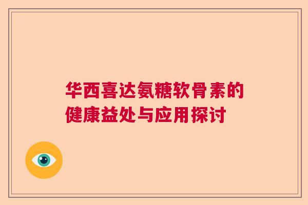 华西喜达氨糖软骨素的健康益处与应用探讨 华西喜达氨糖软骨素的健康益处与应用探讨