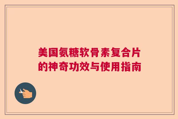 美国氨糖软骨素复合片的神奇功效与使用指南