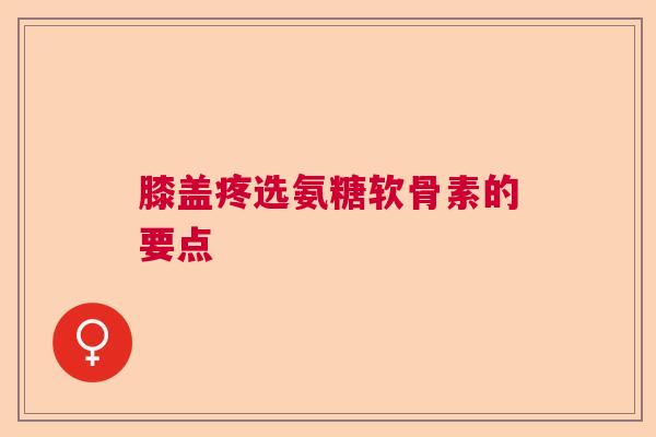 膝盖疼选氨糖软骨素的要点