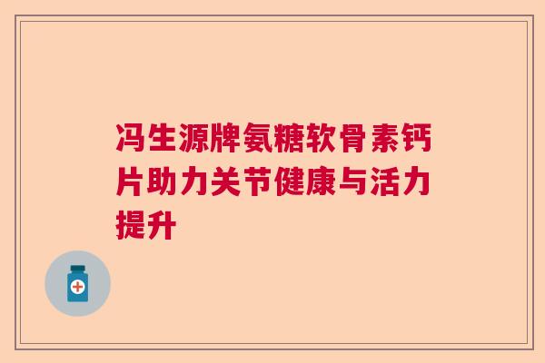 冯生源牌氨糖软骨素钙片助力关节健康与活力提升
