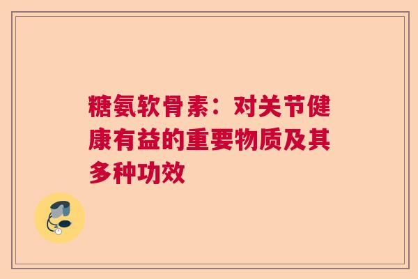 糖氨软骨素：对关节健康有益的重要物质及其多种功效