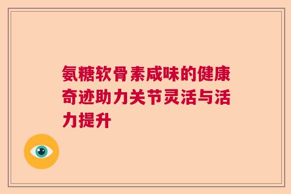氨糖软骨素咸味的健康奇迹助力关节灵活与活力提升 氨糖软骨素咸味的健康奇迹助力关节灵活与活力提升