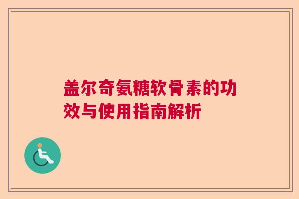盖尔奇氨糖软骨素的功效与使用指南解析