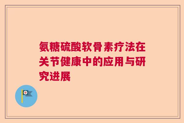氨糖硫酸软骨素疗法在关节健康中的应用与研究进展
