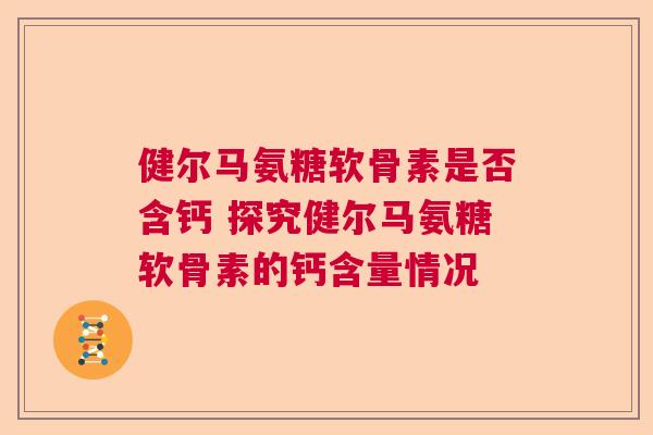 健尔马氨糖软骨素是否含钙 探究健尔马氨糖软骨素的钙含量情况 健尔马氨糖软骨素是否含钙 探究健尔马氨糖软骨素的钙含量情况