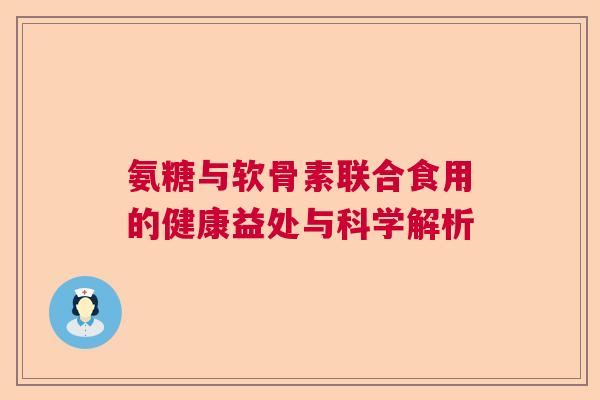 氨糖与软骨素联合食用的健康益处与科学解析