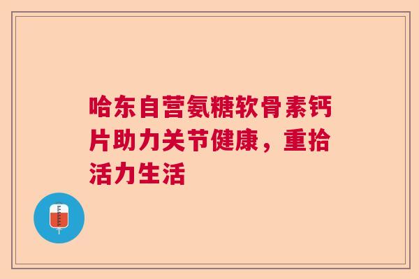 哈东自营氨糖软骨素钙片助力关节健康，重拾活力生活