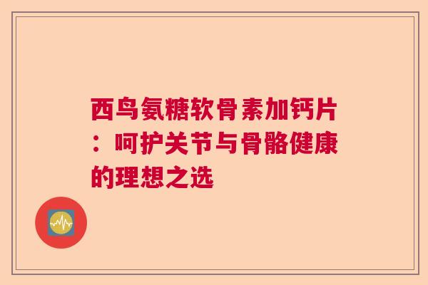 西鸟氨糖软骨素加钙片：呵护关节与骨骼健康的理想之选