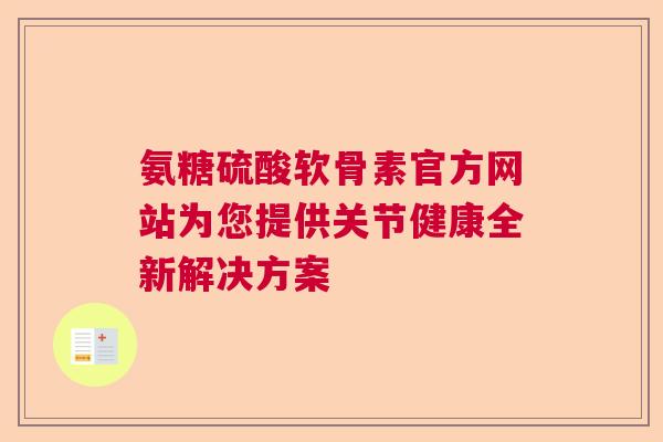 氨糖硫酸软骨素官方网站为您提供关节健康全新解决方案