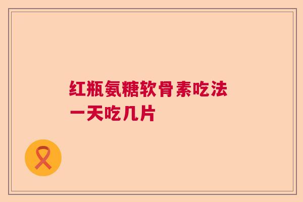 红瓶氨糖软骨素吃法 一天吃几片