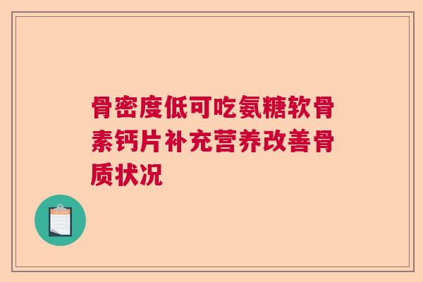 骨密度低可吃氨糖软骨素钙片补充营养改善骨质状况
