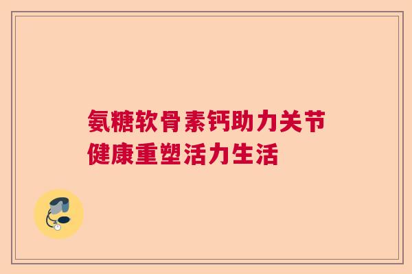 氨糖软骨素钙助力关节健康重塑活力生活