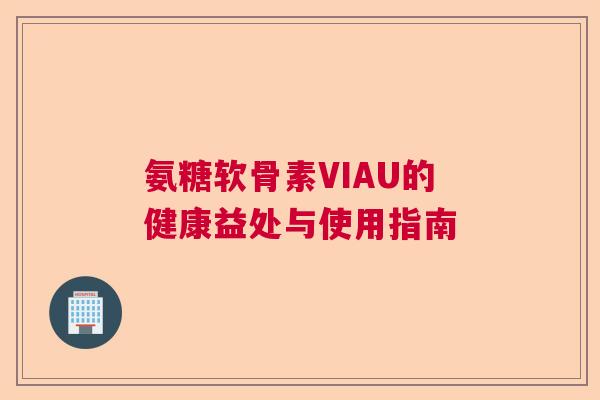 氨糖软骨素VIAU的健康益处与使用指南