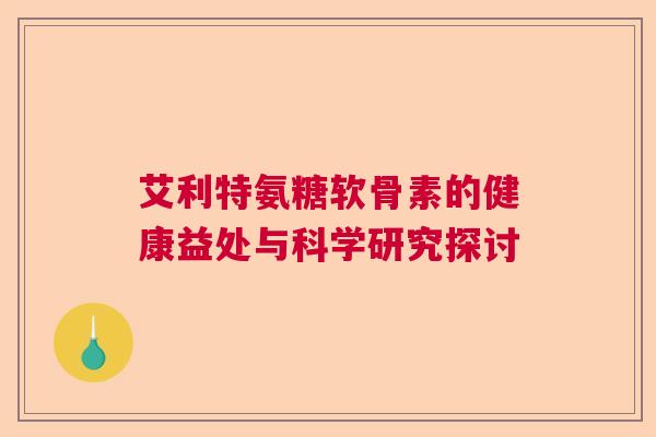 艾利特氨糖软骨素的健康益处与科学研究探讨