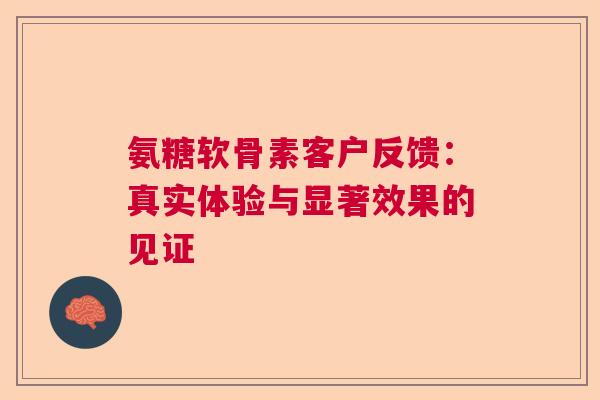 氨糖软骨素客户反馈：真实体验与显著效果的见证
