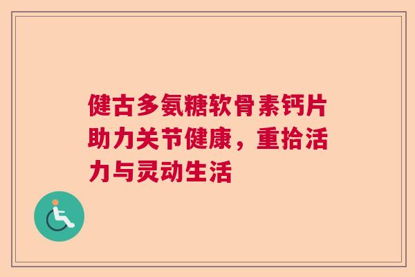 健古多氨糖软骨素钙片助力关节健康，重拾活力与灵动生活