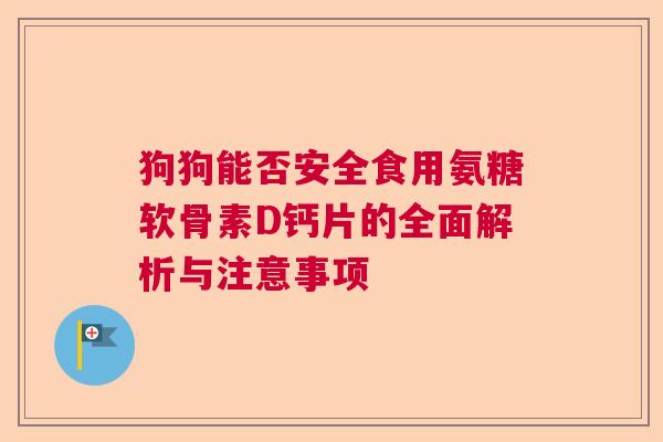 狗狗能否安全食用氨糖软骨素D钙片的全面解析与注意事项