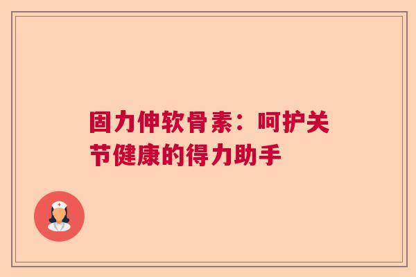 固力伸软骨素：呵护关节健康的得力助手