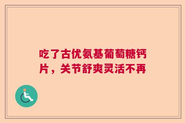 吃了古优氨基葡萄糖钙片，关节舒爽灵活不再