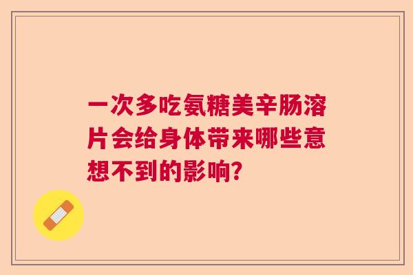 一次多吃氨糖美辛肠溶片会给身体带来哪些意想不到的影响? 一次多吃氨糖美辛肠溶片会给身体带来哪些意想不到的影响?