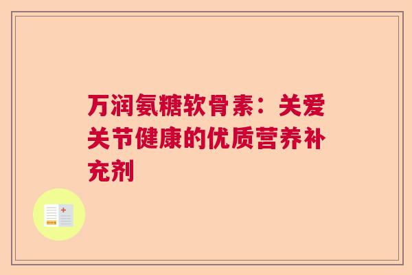 万润氨糖软骨素：关爱关节健康的优质营养补充剂