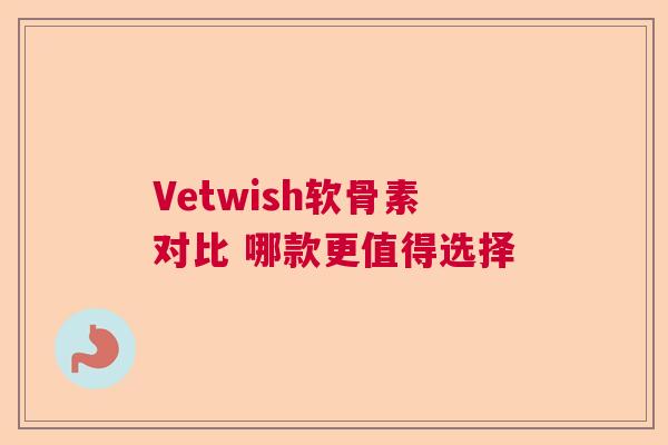 Vetwish软骨素对比 哪款更值得选择