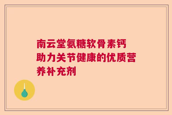 南云堂氨糖软骨素钙 助力关节健康的优质营养补充剂