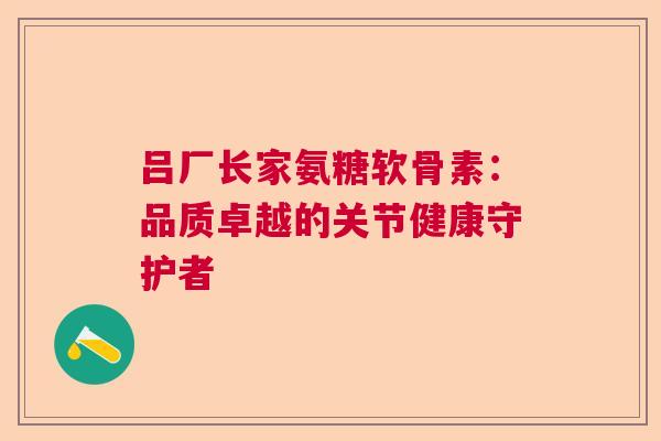吕厂长家氨糖软骨素：品质卓越的关节健康守护者