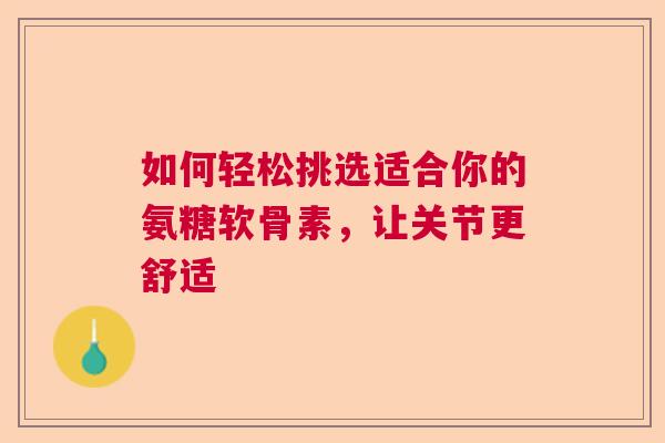 如何轻松挑选适合你的氨糖软骨素，让关节更舒适