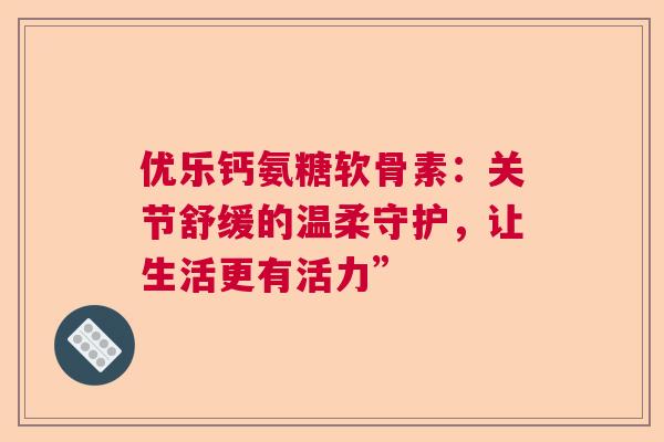 优乐钙氨糖软骨素：关节舒缓的温柔守护，让生活更有活力”