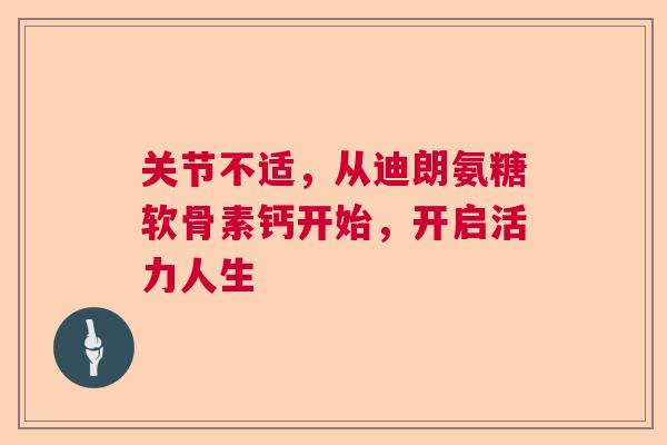 关节不适，从迪朗氨糖软骨素钙开始，开启活力人生