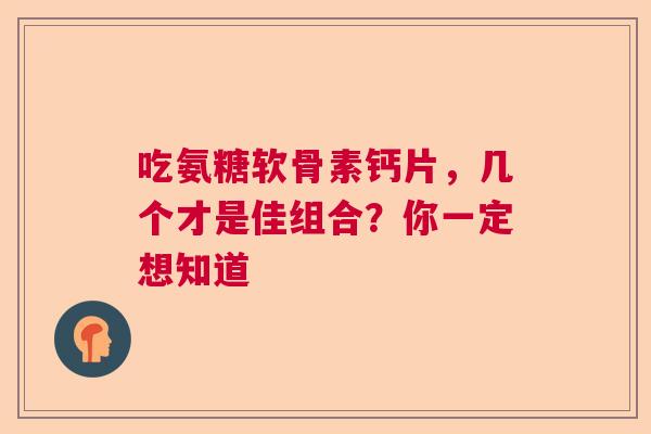 吃氨糖软骨素钙片,几个才是佳组合?你一定想知道 吃氨糖软骨素钙片,几个才是佳组合?你一定想知道