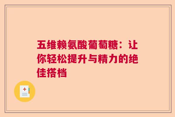 五维赖氨酸葡萄糖：让你轻松提升与精力的绝佳搭档