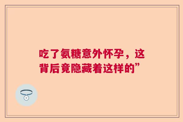 吃了氨糖意外怀孕，这背后竟隐藏着这样的”