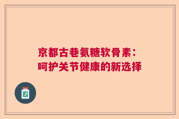 京都古巷氨糖软骨素：呵护关节健康的新选择