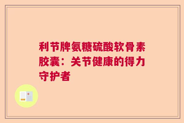 利节牌氨糖硫酸软骨素胶囊:关节健康的得力守护者 利节牌氨糖硫酸软骨素胶囊:关节健康的得力守护者