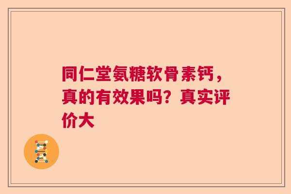 同仁堂氨糖软骨素钙,真的有效果吗?真实评价大 同仁堂氨糖软骨素钙,真的有效果吗?真实评价大