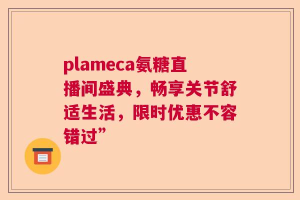 plameca氨糖直播间盛典，畅享关节舒适生活，限时优惠不容错过”