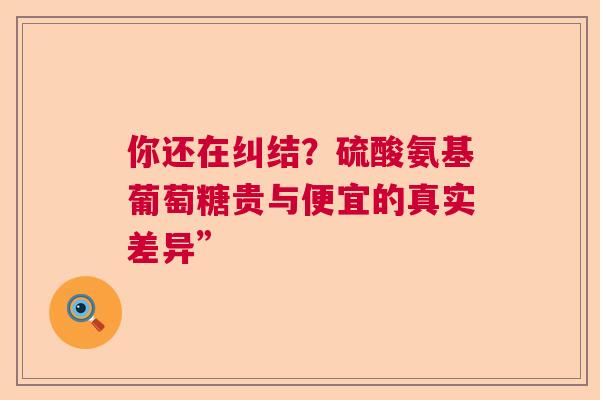你还在纠结？硫酸氨基葡萄糖贵与便宜的真实差异”