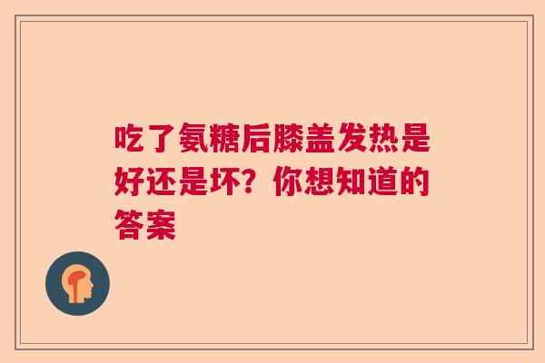 吃了氨糖后膝盖发热是好还是坏?你想知道的答案 吃了氨糖后膝盖发热是好还是坏?你想知道的答案